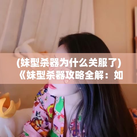 (妹型杀器为什么关服了) 《妹型杀器攻略全解：如何利用妹型杀器迅速提升社交魅力》——社交秘籍一览，引领潮流新篇章！